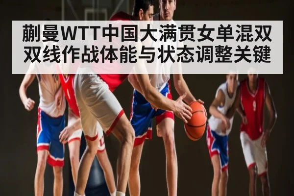 蒯曼WTT中国大满贯女单混双双线作战体能与状态调整关键