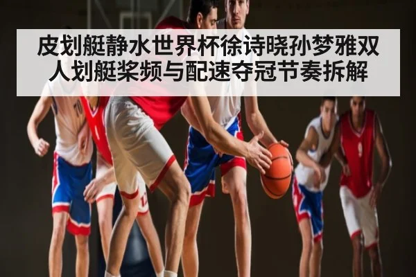 皮划艇静水世界杯徐诗晓孙梦雅双人划艇桨频与配速夺冠节奏拆解
