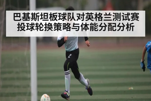 巴基斯坦板球队对英格兰测试赛投球轮换策略与体能分配分析