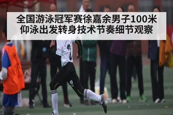 全国游泳冠军赛徐嘉余男子100米仰泳出发转身技术节奏细节观察