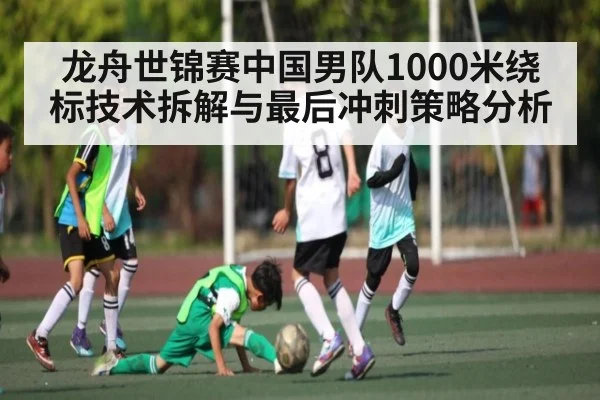 龙舟世锦赛中国男队1000米绕标技术拆解与最后冲刺策略分析