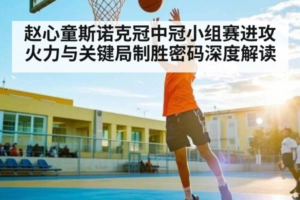赵心童斯诺克冠中冠小组赛进攻火力与关键局制胜密码深度解读