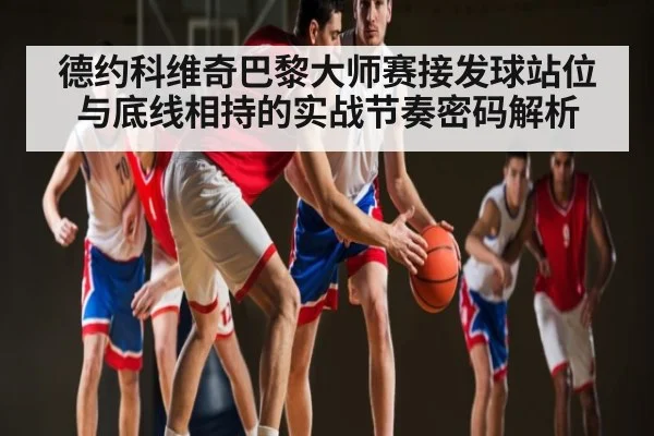 德约科维奇巴黎大师赛接发球站位与底线相持的实战节奏密码解析