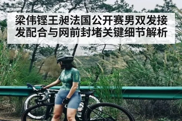 梁伟铿王昶法国公开赛男双发接发配合与网前封堵关键细节解析